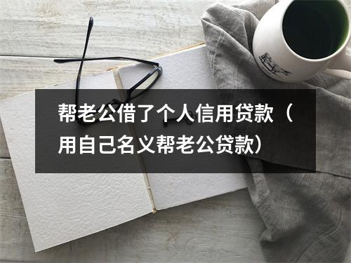 帮老公借了个人信用贷款（用自己名义帮老公贷款）