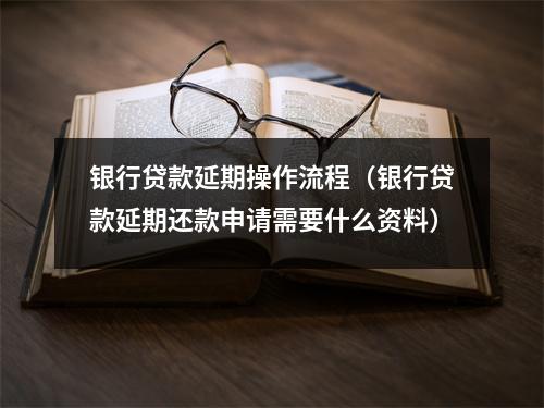 银行贷款延期操作流程（银行贷款延期还款申请需要什么资料）
