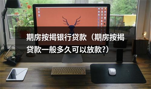 期房按揭银行贷款（期房按揭贷款一般多久可以放款?）