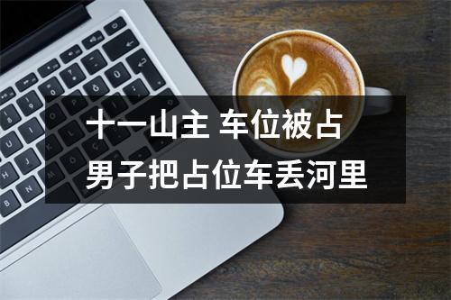 十一山主 车位被占男子把占位车丢河里
