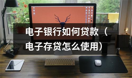 电子银行如何贷款（电子存贷怎么使用）