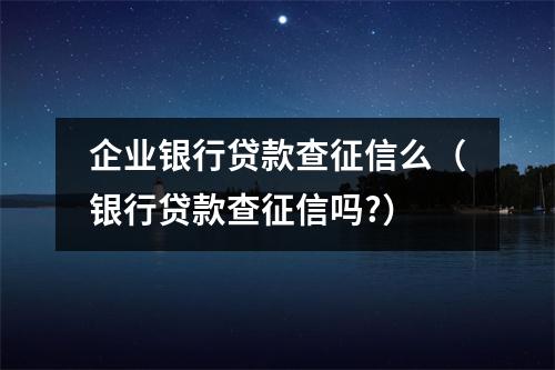 企业银行贷款查征信么（银行贷款查征信吗?）