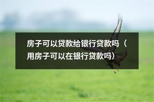 房子可以贷款给银行贷款吗（用房子可以在银行贷款吗）