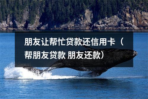 朋友让帮忙贷款还信用卡（帮朋友贷款 朋友还款）