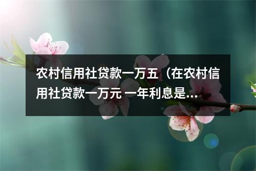 农村信用社贷款一万五（在农村信用社贷款一万元 一年利息是多少?）