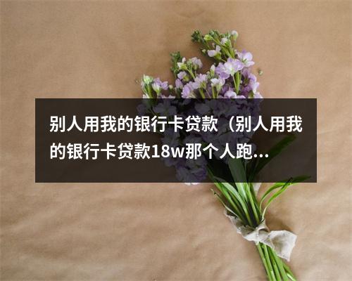 别人用我的银行卡贷款（别人用我的银行卡贷款18w那个人跑了我要去坐牢）