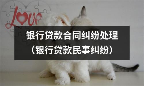 银行贷款合同纠纷处理（银行贷款民事纠纷）