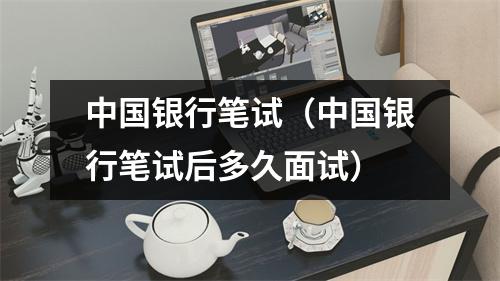 中国银行笔试（中国银行笔试后多久面试）
