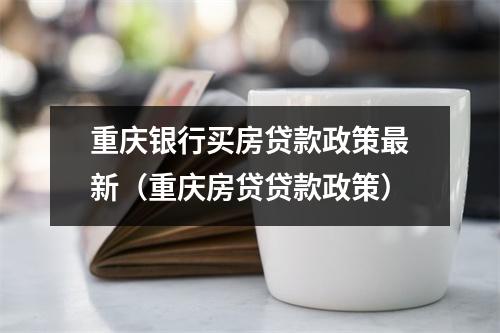 重庆银行买房贷款政策最新（重庆房贷贷款政策）