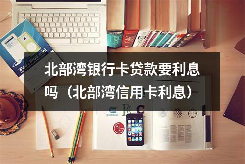 北部湾银行卡贷款要利息吗（北部湾信用卡利息）