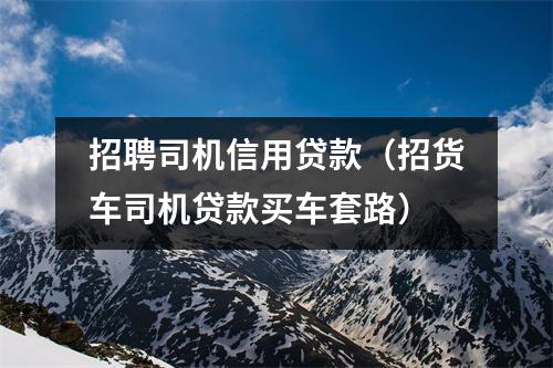 招聘司机信用贷款（招货车司机贷款买车套路）