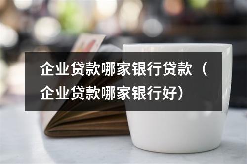 企业贷款哪家银行贷款（企业贷款哪家银行好）