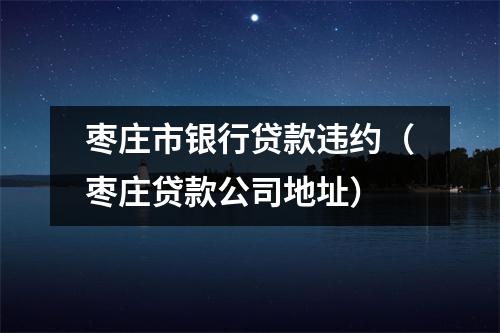 枣庄市银行贷款违约(枣庄贷款公司地址)