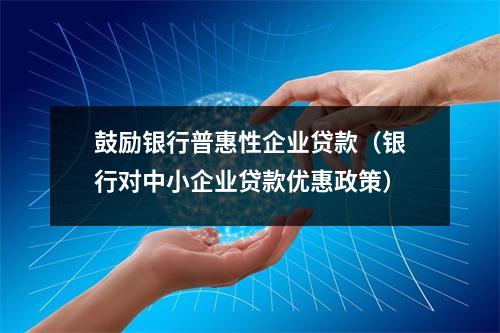 鼓励银行普惠性企业贷款（银行对中小企业贷款优惠政策）