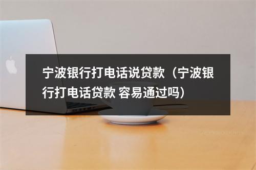 宁波银行打电话说贷款（宁波银行打电话贷款 容易通过吗）