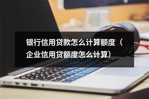 银行信用贷款怎么计算额度（企业信用贷额度怎么计算）
