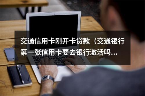 交通信用卡刚开卡贷款（交通银行第一张信用卡要去银行激活吗）