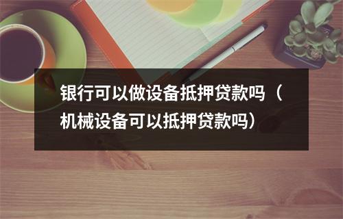 银行可以做设备抵押贷款吗（机械设备可以抵押贷款吗）