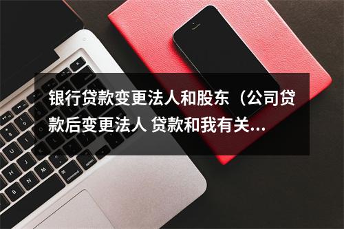 银行贷款变更法人和股东（公司贷款后变更法人 贷款和我有关系吗）