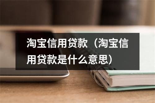 淘宝信用贷款(淘宝信用贷款是什么意思)