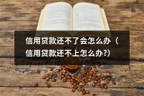 信用贷款还不了会怎么办（信用贷款还不上怎么办?）