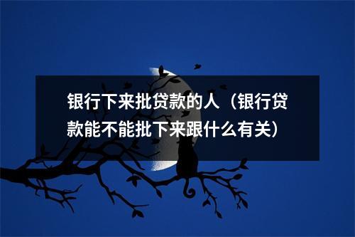 银行下来批贷款的人（银行贷款能不能批下来跟什么有关）