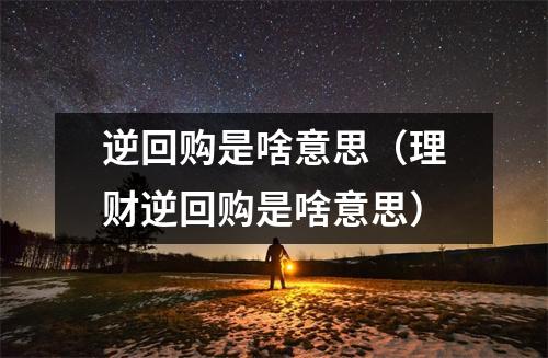 逆回购是啥意思(理财逆回购是啥意思)