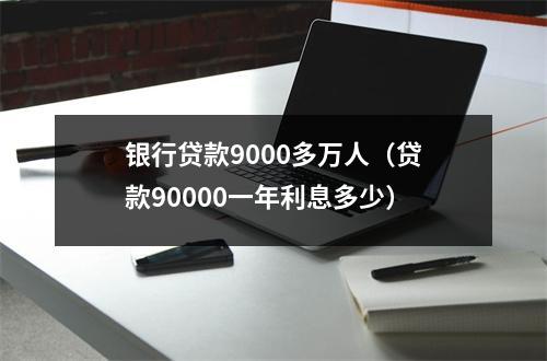银行贷款9000多万人（贷款90000一年利息多少）