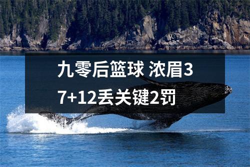 九零后篮球 浓眉37+12丢关键2罚