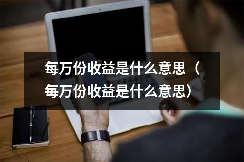 每万份收益是什么意思（每万份收益是什么意思）