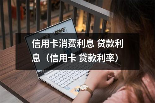 信用卡消费利息 贷款利息（信用卡 贷款利率）