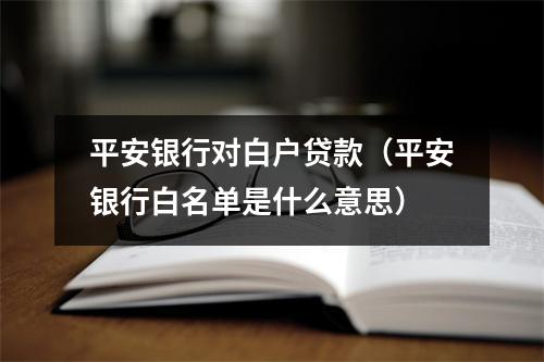 平安银行对白户贷款（平安银行白名单是什么意思）
