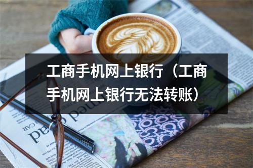 工商手机网上银行（工商手机网上银行无法转账）