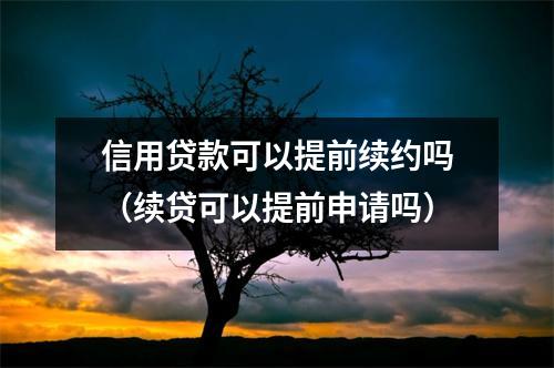 信用贷款可以提前续约吗（续贷可以提前申请吗）
