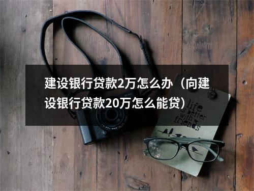 建设银行贷款2万怎么办（向建设银行贷款20万怎么能贷）
