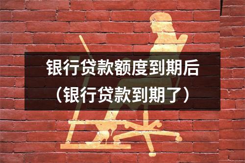 银行贷款额度到期后(银行贷款到期了)