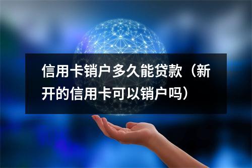 信用卡销户多久能贷款（新开的信用卡可以销户吗）