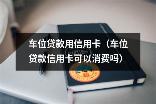 车位贷款用信用卡（车位贷款信用卡可以消费吗）