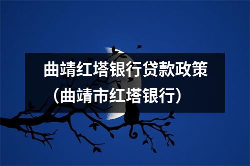 曲靖红塔银行贷款政策（曲靖市红塔银行）