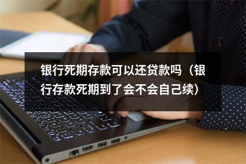 银行死期存款可以还贷款吗(银行存款死期到了会不会自己续)