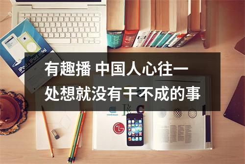 有趣播 中国人心往一处想就没有干不成的事