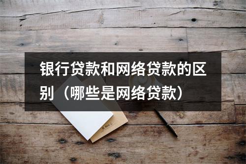 银行贷款和网络贷款的区别(哪些是网络贷款)