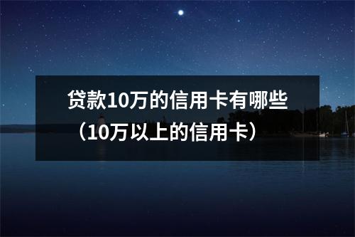 贷款10万的信用卡有哪些(10万以上的信用卡)