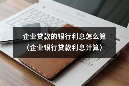 企业贷款的银行利息怎么算（企业银行贷款利息计算）