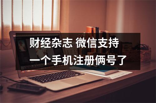 财经杂志 微信支持一个手机注册俩号了
