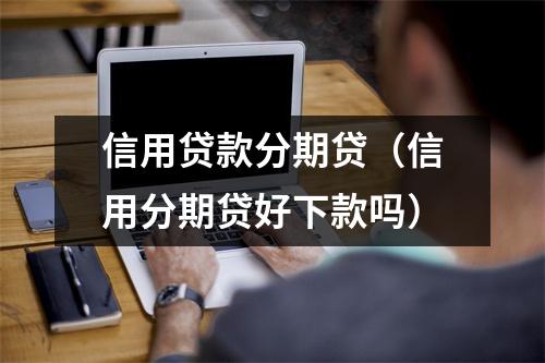 信用贷款分期贷（信用分期贷好下款吗）