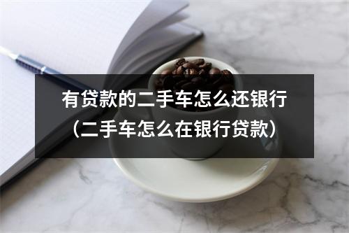 有贷款的二手车怎么还银行（二手车怎么在银行贷款）
