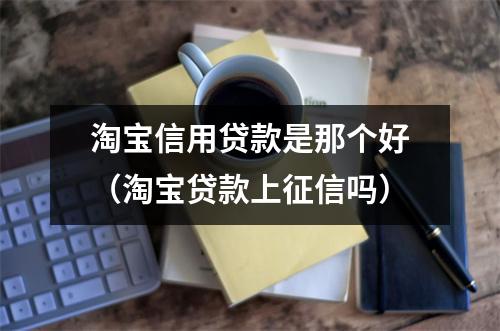 淘宝信用贷款是那个好(淘宝贷款上征信吗)