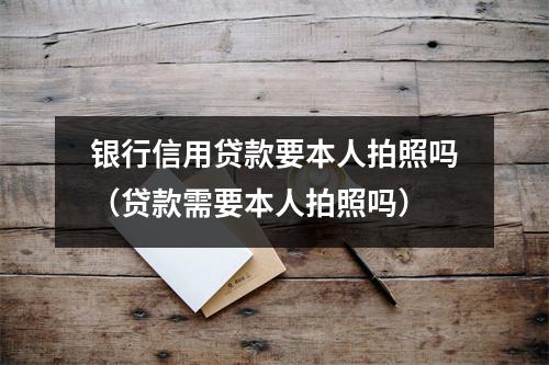 银行信用贷款要本人拍照吗（贷款需要本人拍照吗）
