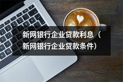 新网银行企业贷款利息（新网银行企业贷款条件）
